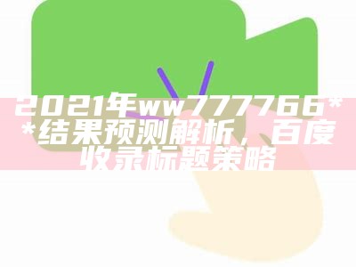 2021年ww777766**结果预测解析，百度收录标题策略