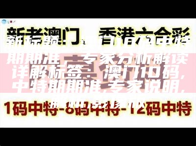 新标题：澳门10码中特期期准，专家分析解读详解

标签：澳门10码, 中特期期准, 专家说明, 解析, 影像版