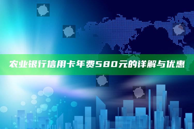 农业银行信用卡年费580元的详解与优惠 ,2021年农行信用卡有年费吗