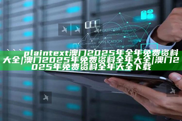 2025年澳门历史开奖记录，```plaintext
澳门2025年全年免费资料大全 | 澳门2025年免费资料全年大全 | 澳门2025年免费资料全年大全下载