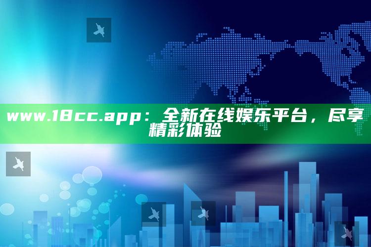 马会传真~澳门，www.18cc.app：全新在线娱乐平台，尽享精彩体验