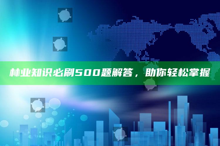 林业知识必刷500题解答，助你轻松掌握 ,林业知识必刷500题解答,助你轻松掌握