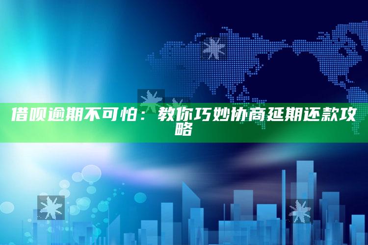 借呗逾期不可怕：教你巧妙协商延期还款攻略 ,借呗逾期如何协商还款