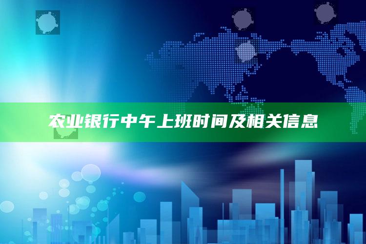 农业银行中午上班时间及相关信息 ,农业银行中午几点休息?