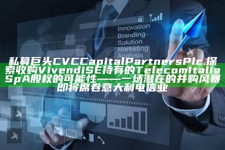 澳门一码一肖100%精准，私募巨头CVC Capital Partners Plc.探索收购Vivendi SE持有的Telecom Italia SpA股权的可能性 —— 一场潜在的并购风暴即将席卷意大利电信业