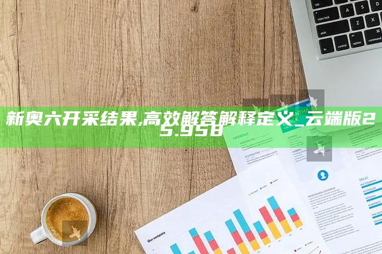 澳门最快最准的资料免费大全，新奥六开采结果,高效解答解释定义_云端版25.958