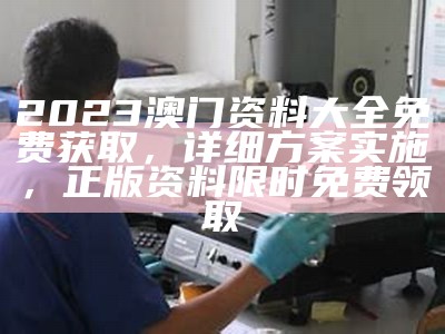 2023澳门资料大全免费获取，详细方案实施，正版资料限时免费领取