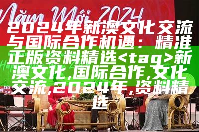 2024年新澳文化交流与国际合作机遇：精准正版资料精选


新澳文化, 国际合作, 文化交流, 2024年, 资料精选