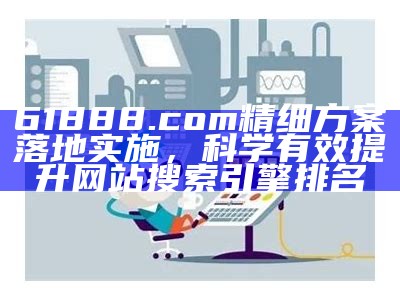 61888.com精细方案落地实施，科学有效提升网站搜索引擎排名