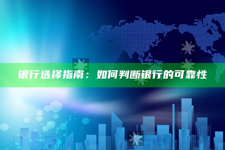 银行选择指南：如何判断银行的可靠性 ,银行选择指南:如何判断银行的可靠性是否高