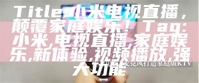 Title: 小米电视直播，颠覆家庭娱乐！
Tag: 小米, 电视直播, 家庭娱乐, 新体验, 视频播放, 强大功能