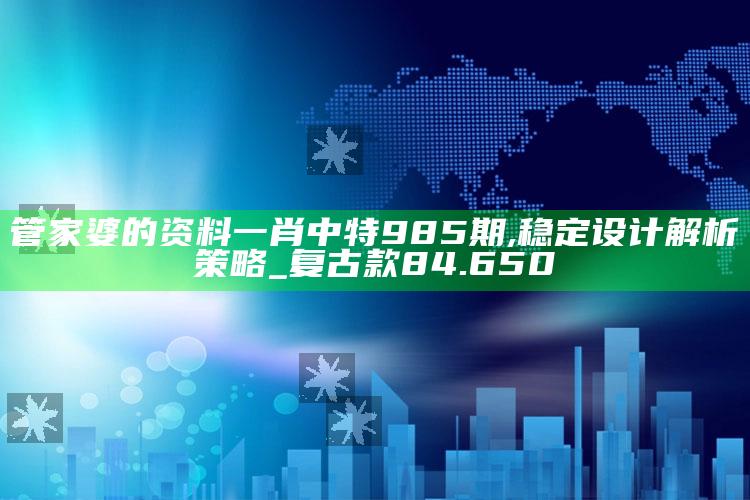 2025澳门天天六开彩免费资料，管家婆的资料一肖中特985期,稳定设计解析策略_复古款84.650