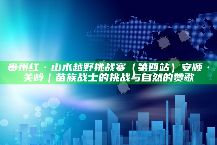 2025澳门天天六开彩免费资料，贵州红·山水越野挑战赛（第四站）安顺·关岭｜苗族战士的挑战与自然的赞歌