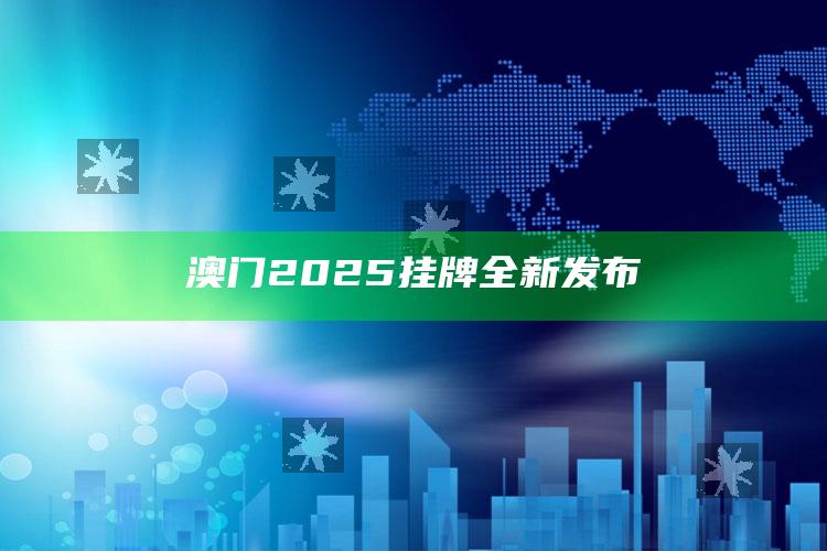 澳门最快最准的资料免费大全，澳门2025挂牌全新发布