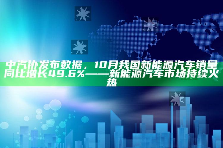 7777788888王中王中王，中汽协发布数据，10月我国新能源汽车销量同比增长49.6%——新能源汽车市场持续火热