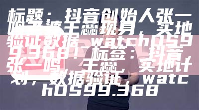 标题：抖音创始人张一鸣老婆王蕊现身，实地验证数据_watchOS99.368！
标签：抖音，张一鸣，王蕊，实地计划，数据验证，watchOS99.368