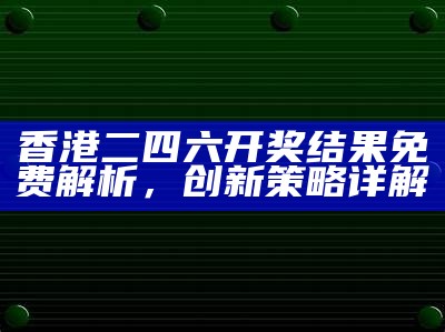 香港二四六开奖结果免费解析，创新策略详解