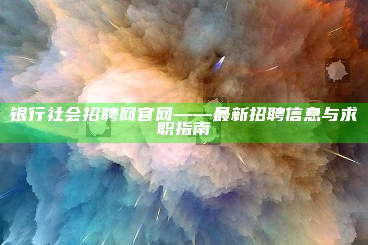 银行社会招聘网官网——最新招聘信息与求职指南 ,银行社会招聘网站