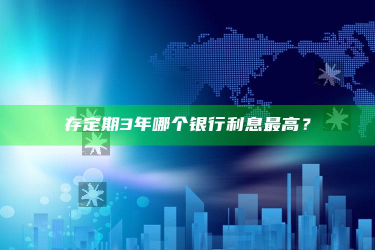 存定期3年哪个银行利息最高？ ,存定期三年哪个银行高2021