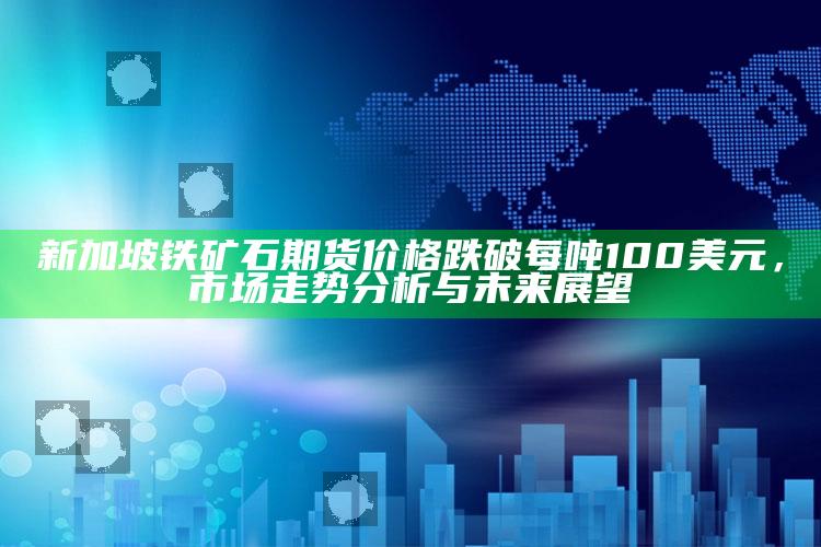 2025年澳门开奖结果，新加坡铁矿石期货价格跌破每吨100美元，市场走势分析与未来展望