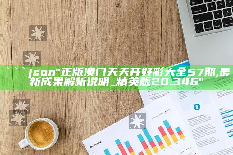 澳门开奖大全资料开奖结果，```json
"正版澳门天天开好彩大全57期,最新成果解析说明_精英版20.346"