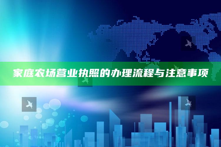 家庭农场营业执照的办理流程与注意事项 ,家庭农场营业执照怎么办理流程