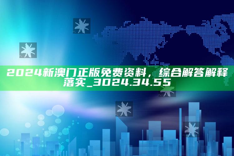 2025澳门资料大全免费澳门资料大全免费完整版澳门精准正版资料，2024新澳门正版免费资料，综合解答解释落实_3D24.34.55