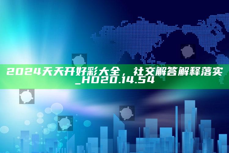 香港正版资料二四六大全，2024天天开好彩大全，社交解答解释落实_HD20.14.54