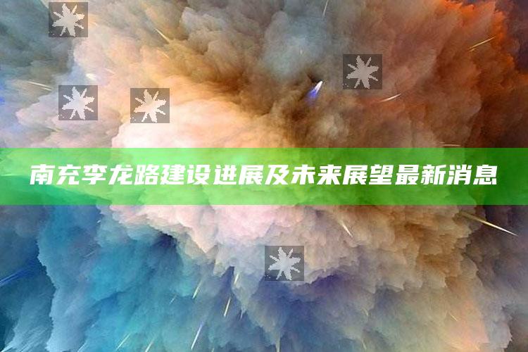 香港123开奖现场开奖直播，南充李龙路建设进展及未来展望最新消息