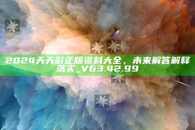 862727开奖直播862727，2024天天彩正版资料大全，未来解答解释落实_V63.42.99