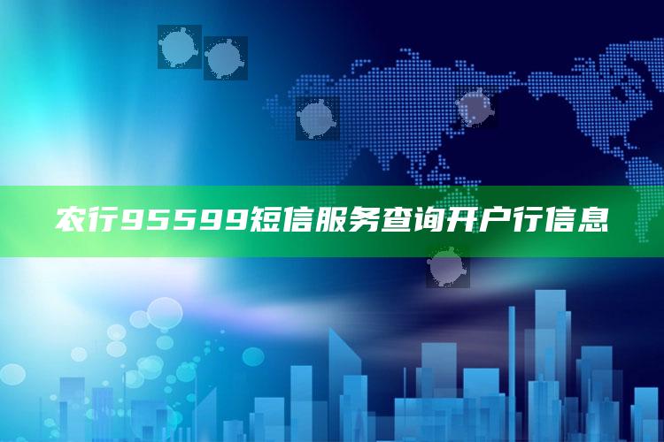 农行95599短信服务查询开户行信息 ,农行95599短信服务查询开户行信息怎么查