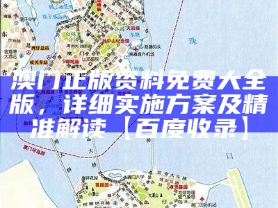 澳门正版资料免费大全版，详细实施方案及精准解读【百度收录】