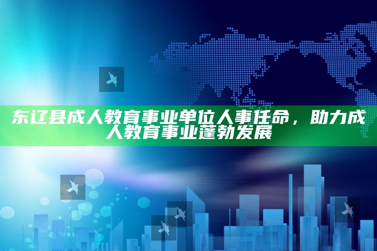 蓝月亮免费资料大全2021，东辽县成人教育事业单位人事任命，助力成人教育事业蓬勃发展