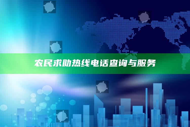 农民求助热线电话查询与服务 ,农民求助举报电话是多少