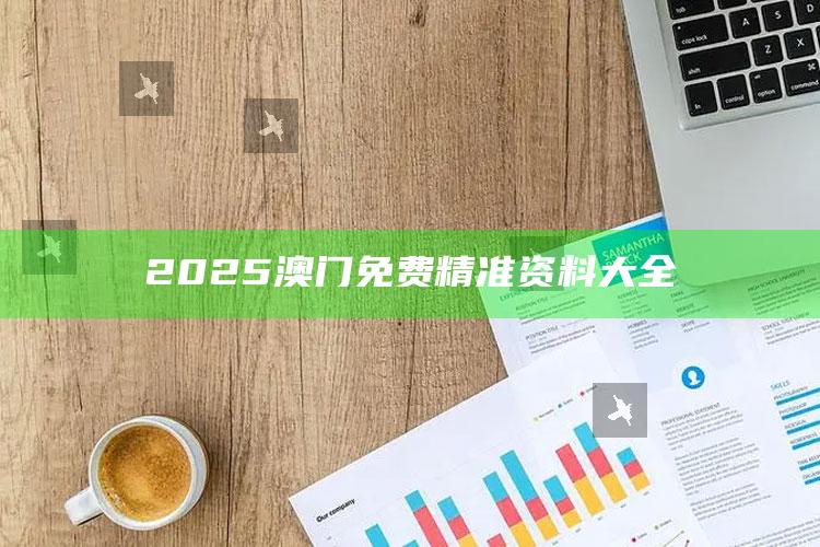 2025澳门天天六开彩免费资料，2025澳门免费精准资料大全