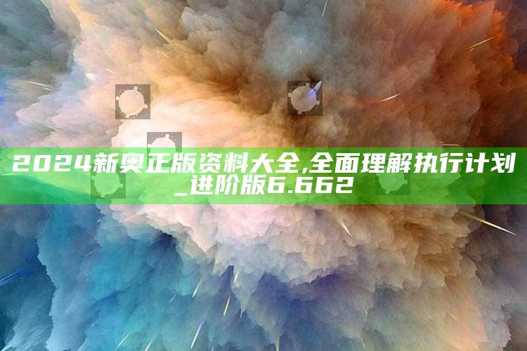 正版管家婆网站，2024新奥正版资料大全,全面理解执行计划_进阶版6.662