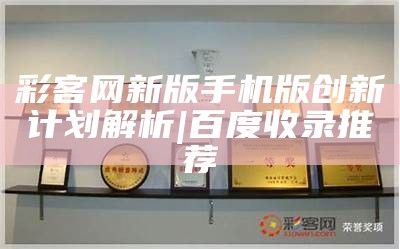 彩客网新版手机版创新计划解析|百度收录推荐