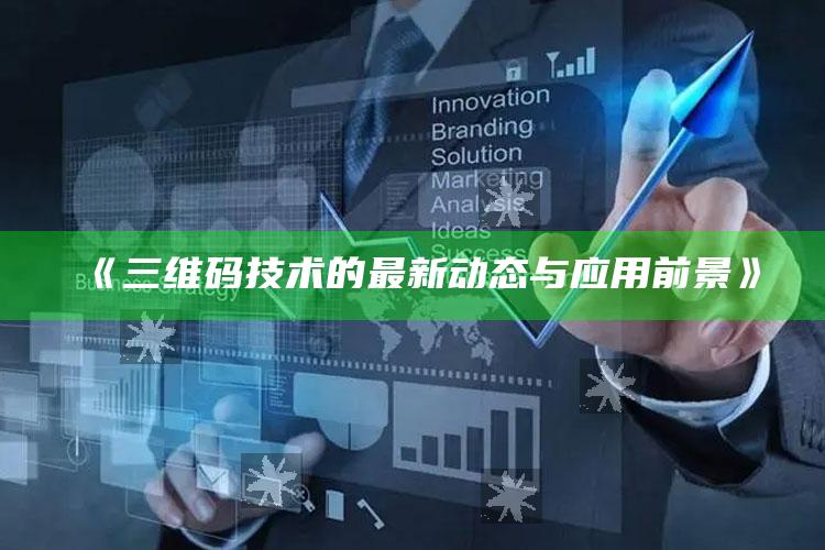 2025今天澳门开奖结果，《三维码技术的最新动态与应用前景》