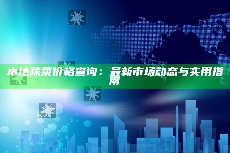 本地蔬菜价格查询：最新市场动态与实用指南 ,市场蔬菜价格大全查询