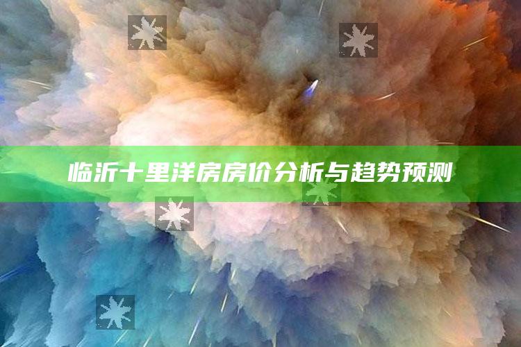 2025澳门今晚最新开奖结果，临沂十里洋房房价分析与趋势预测