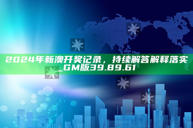 2025澳门资料大全免费，2024年新澳开奖记录，持续解答解释落实_GM版39.89.61