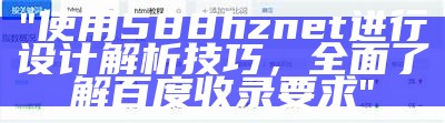 "使用588hznet进行设计解析技巧，全面了解百度收录要求"