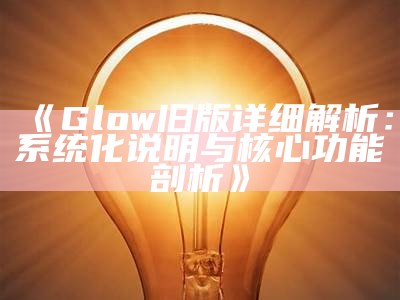 《Glow旧版详细解析：系统化说明与核心功能剖析》