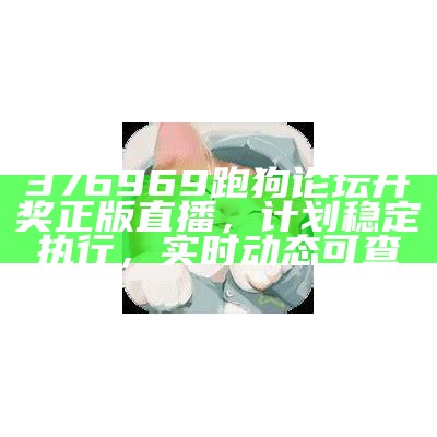 376969跑狗论坛开奖正版直播，计划稳定执行，实时动态可查