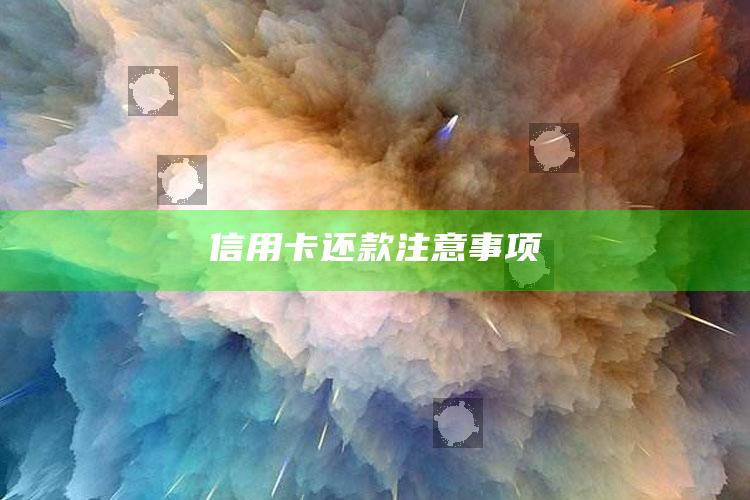 信用卡还款注意事项 ,还信用卡需要注意什么