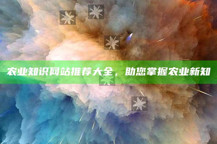 农业知识网站推荐大全，助您掌握农业新知 ,农业知识网站推荐大全,助您掌握农业新知识