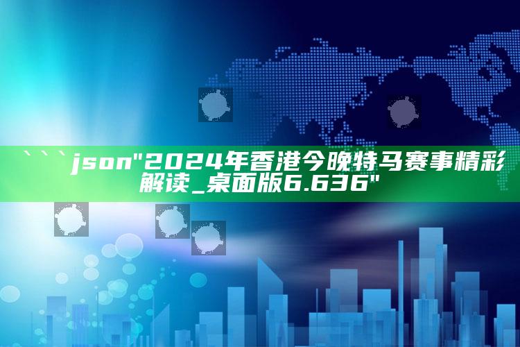 7777788888香港的，```json
"2024年香港今晚特马赛事精彩解读_桌面版6.636"