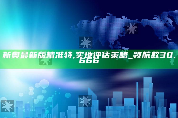 澳门资料大全+正版资料今天的今天开奖的，新奥最新版精准特,实地评估策略_领航款30.666