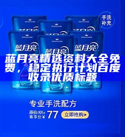 蓝月亮精选资料大全免费，稳定执行计划百度收录优质标题