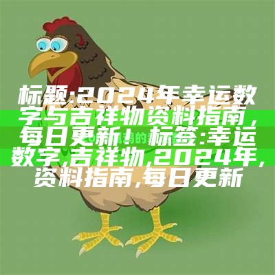 标题: 2024年幸运数字与吉祥物资料指南，每日更新！
标签: 幸运数字, 吉祥物, 2024年, 资料指南, 每日更新